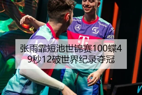 张雨霏短池世锦赛100蝶49秒12破世界纪录夺冠