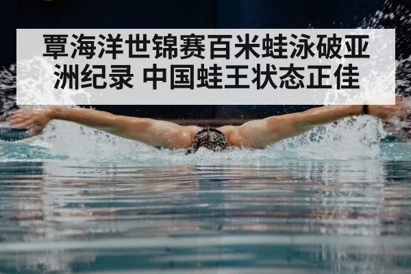 覃海洋世锦赛百米蛙泳破亚洲纪录 中国蛙王状态正佳