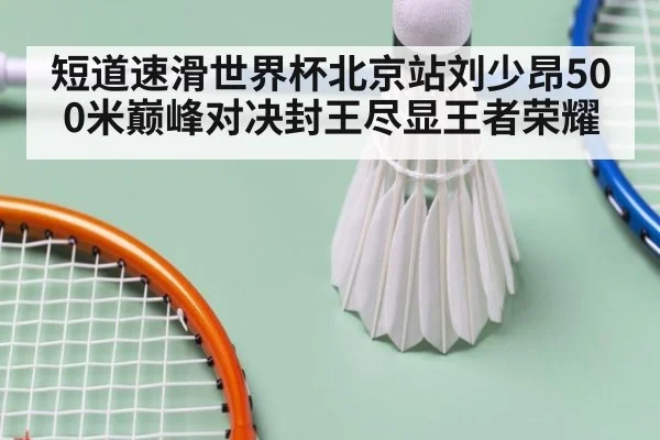 短道速滑世界杯北京站刘少昂500米巅峰对决封王尽显王者荣耀