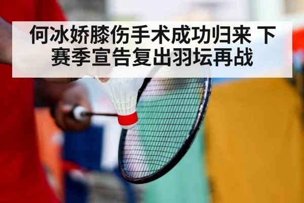 何冰娇膝伤手术成功归来 下赛季宣告复出羽坛再战