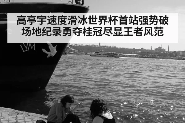 高亭宇速度滑冰世界杯首站强势破场地纪录勇夺桂冠尽显王者风范